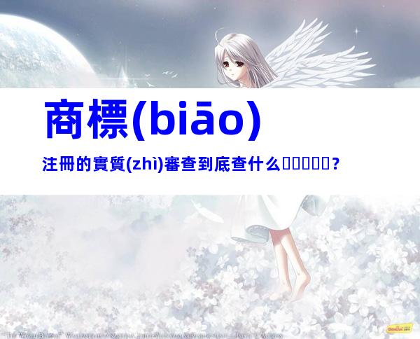 商標(biāo)注冊的實質(zhì)審查到底查什么？